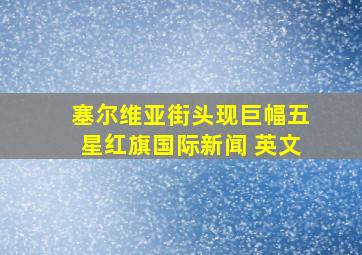 塞尔维亚街头现巨幅五星红旗国际新闻 英文